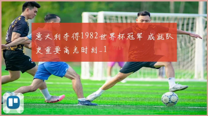 意大利夺得1982世界杯冠军 成就队史重要高光时刻_1