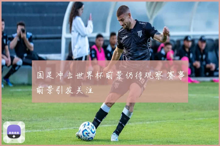 国足冲击世界杯前景仍待观察 赛事前景引发关注