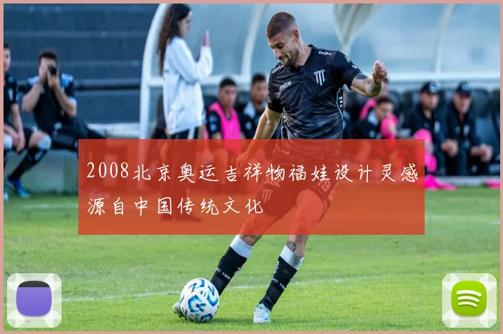 2008北京奥运吉祥物福娃设计灵感源自中国传统文化