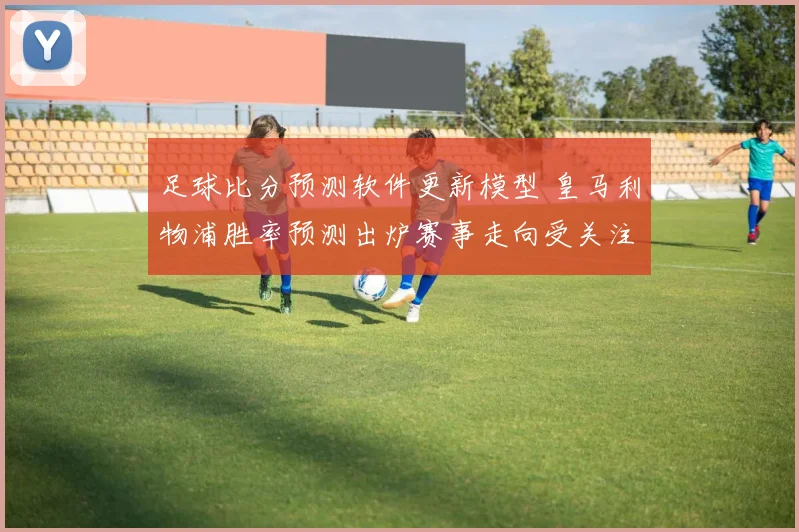 足球比分预测软件更新模型 皇马利物浦胜率预测出炉赛事走向受关注