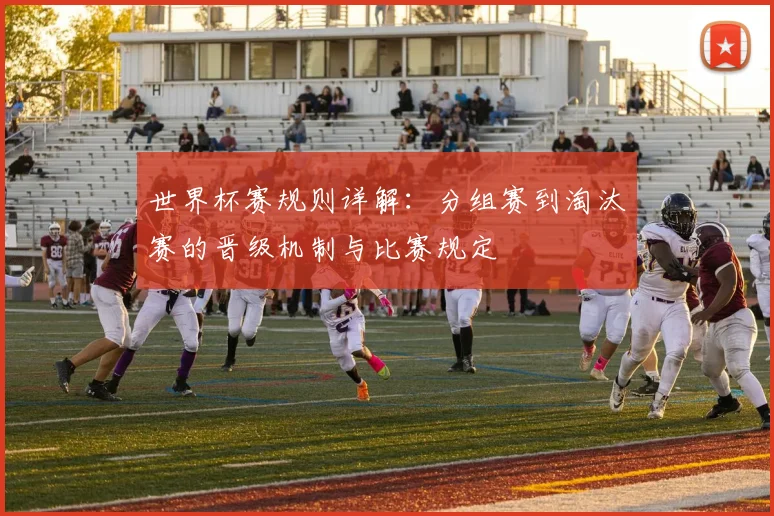 世界杯赛规则详解：分组赛到淘汰赛的晋级机制与比赛规定
