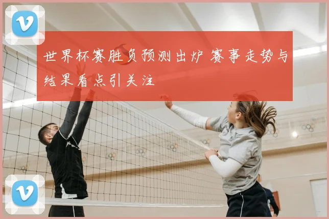 世界杯赛胜负预测出炉 赛事走势与结果看点引关注