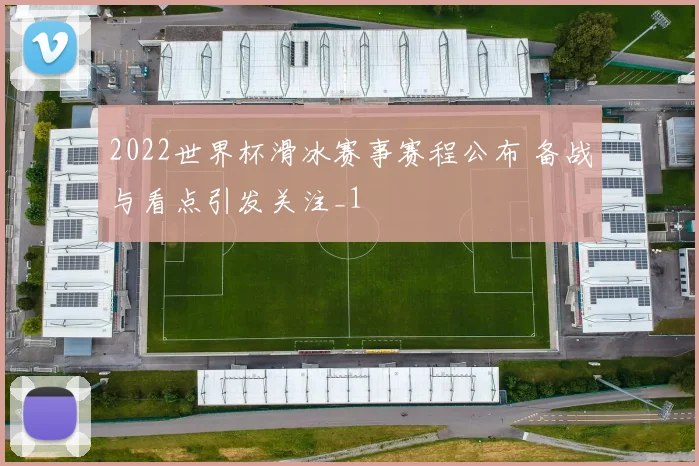 2022世界杯滑冰赛事赛程公布 备战与看点引发关注_1