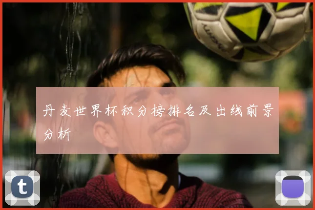 丹麦世界杯积分榜排名及出线前景分析