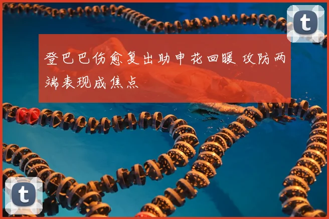 登巴巴伤愈复出助申花回暖 攻防两端表现成焦点
