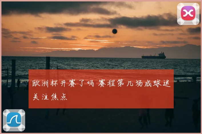 欧洲杯开赛了吗 赛程第几场成球迷关注焦点