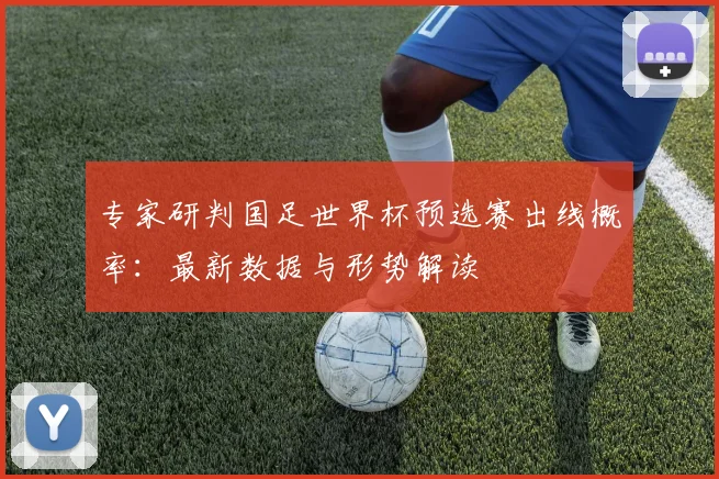 专家研判国足世界杯预选赛出线概率:最新数据与形势解读