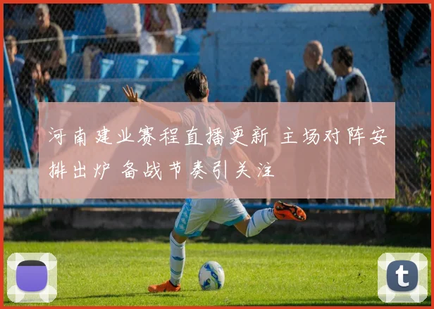 河南建业赛程直播更新 主场对阵安排出炉 备战节奏引关注