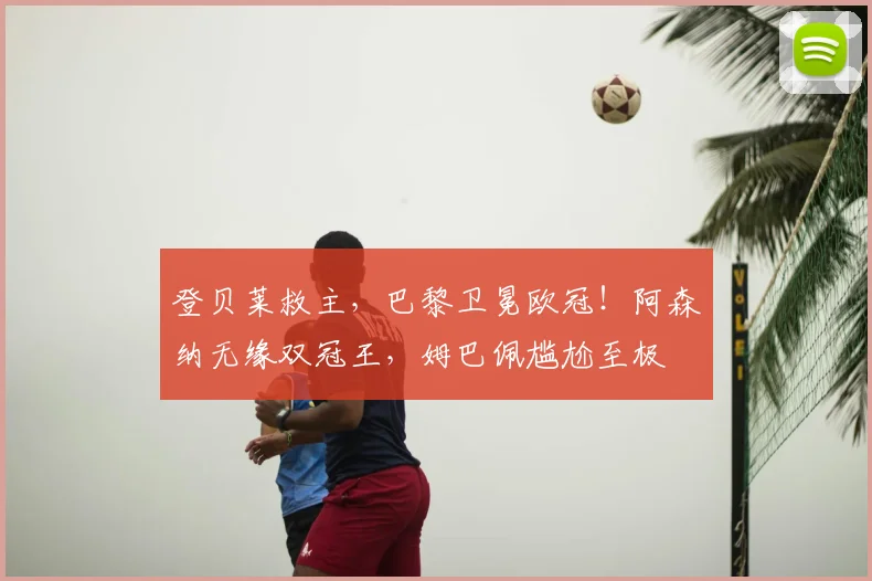 登贝莱救主,巴黎卫冕欧冠!阿森纳无缘双冠王,姆巴佩尴尬至极