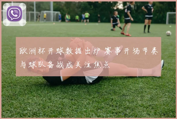 欧洲杯开球数据出炉 赛事开场节奏与球队备战成关注焦点