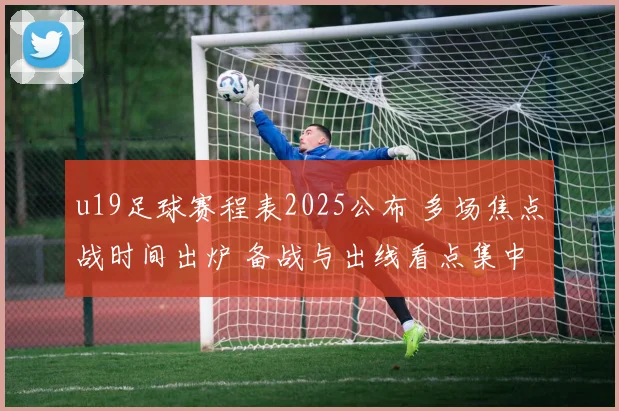 u19足球赛程表2025公布 多场焦点战时间出炉 备战与出线看点集中