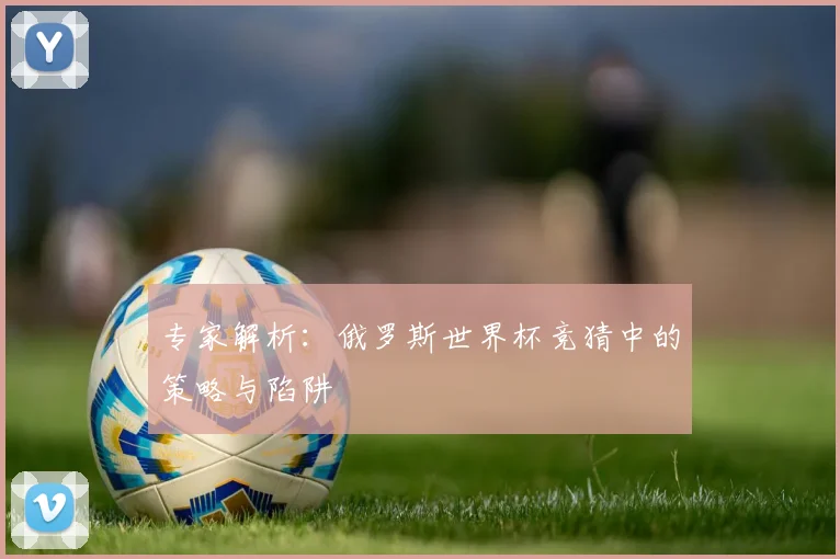专家解析:俄罗斯世界杯竞猜中的策略与陷阱