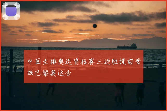 中国女排奥运资格赛三连胜提前晋级巴黎奥运会