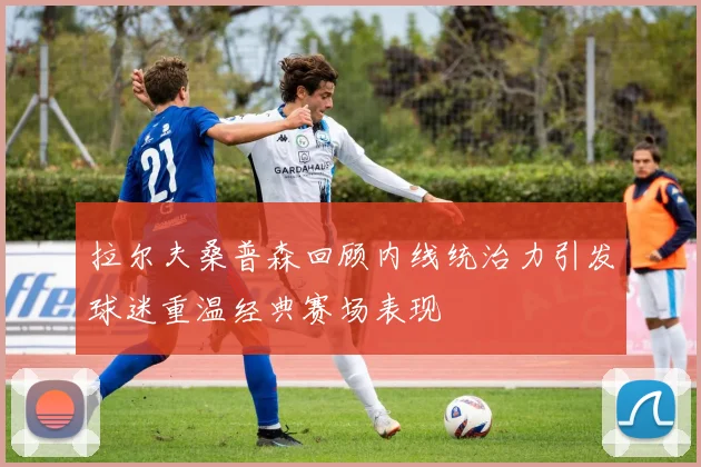 拉尔夫桑普森回顾内线统治力引发球迷重温经典赛场表现
