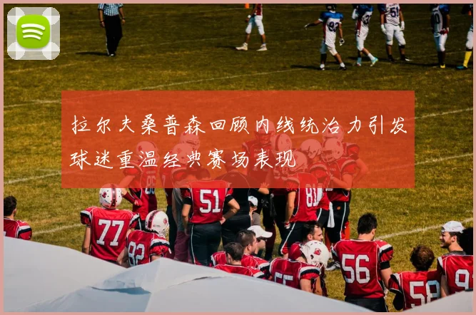 拉尔夫桑普森回顾内线统治力引发球迷重温经典赛场表现