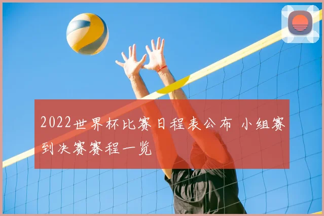 2022世界杯比赛日程表公布 小组赛到决赛赛程一览