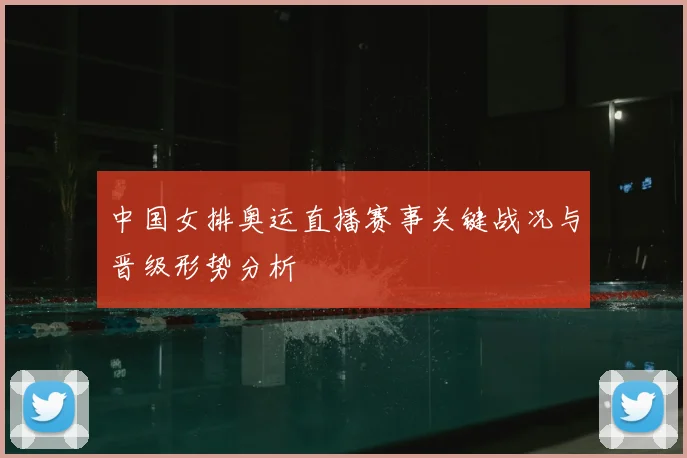 中国女排奥运直播赛事关键战况与晋级形势分析