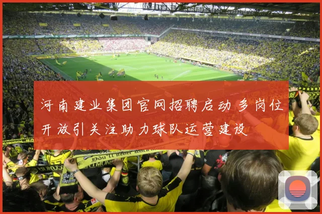河南建业集团官网招聘启动 多岗位开放引关注助力球队运营建设