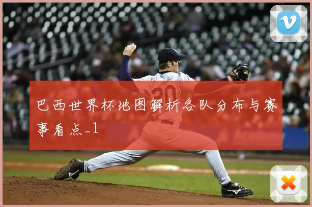 巴西世界杯地图解析各队分布与赛事看点_1