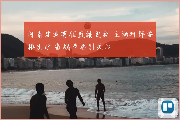 河南建业赛程直播更新 主场对阵安排出炉 备战节奏引关注