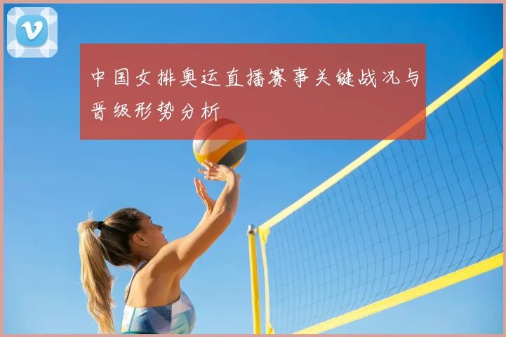 中国女排奥运直播赛事关键战况与晋级形势分析