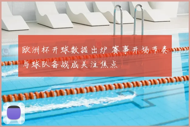 欧洲杯开球数据出炉 赛事开场节奏与球队备战成关注焦点