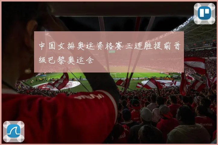 中国女排奥运资格赛三连胜提前晋级巴黎奥运会