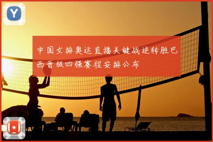 中国女排奥运直播关键战逆转胜巴西晋级四强赛程安排公布