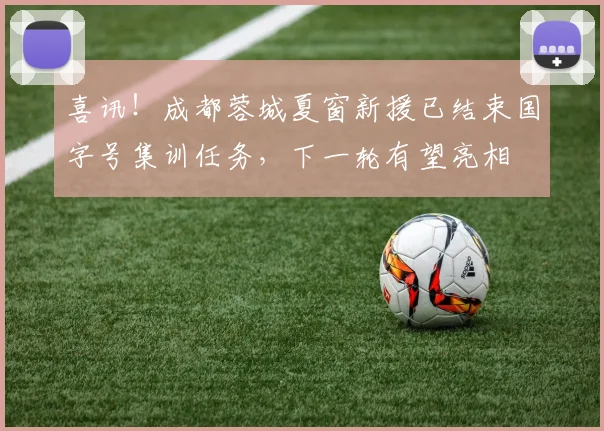喜讯!成都蓉城夏窗新援已结束国字号集训任务,下一轮有望亮相