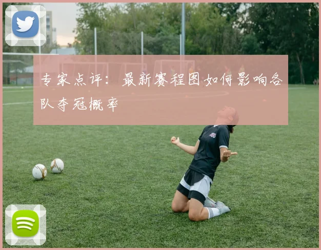 专家点评:最新赛程图如何影响各队夺冠概率