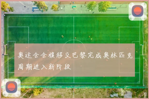 奥运会会旗移交巴黎完成奥林匹克周期进入新阶段