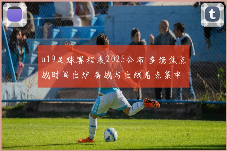u19足球赛程表2025公布 多场焦点战时间出炉 备战与出线看点集中